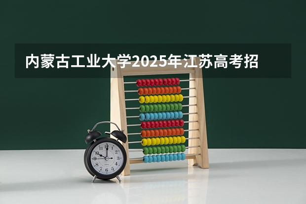 内蒙古工业大学2025年江苏高考招生计划预测