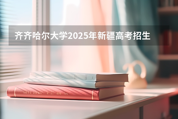 齐齐哈尔大学2025年新疆高考招生计划预测