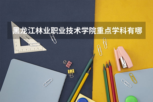 黑龙江林业职业技术学院重点学科有哪些 开设专业介绍