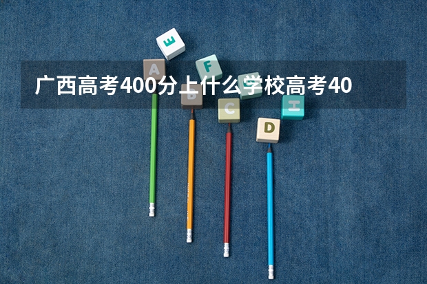 广西高考400分上什么学校高考400分能报考哪些大学