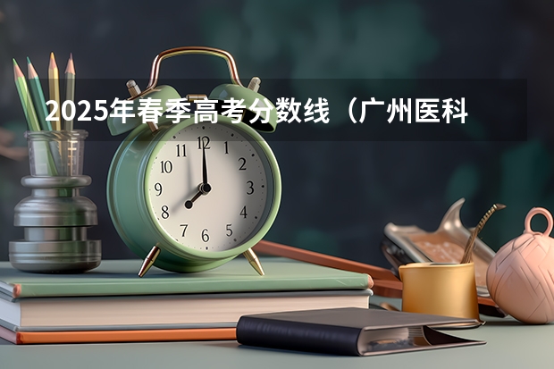 2025年春季高考分数线（广州医科大学春季高考录取分数线）