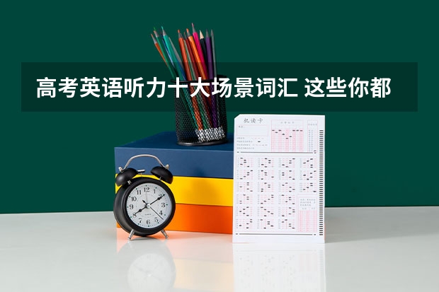 高考英语听力十大场景词汇 这些你都熟悉吗