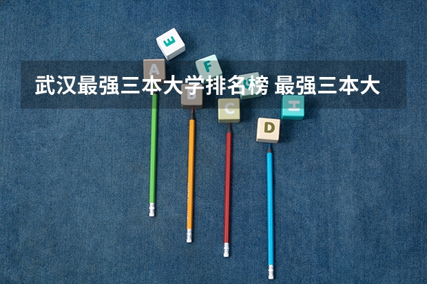 武汉最强三本大学排名榜 最强三本大学排名