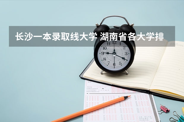 长沙一本录取线大学 湖南省各大学排行榜