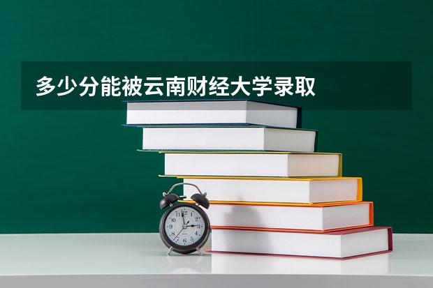 多少分能被云南财经大学录取