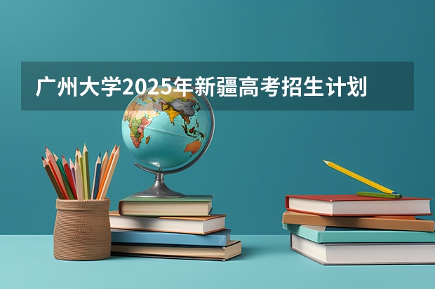 广州大学2025年新疆高考招生计划预测