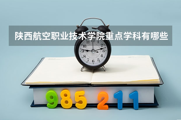 陕西航空职业技术学院重点学科有哪些 开设专业介绍