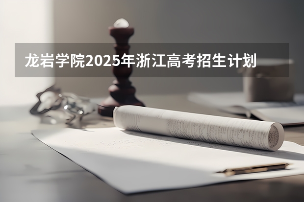 龙岩学院2025年浙江高考招生计划预测