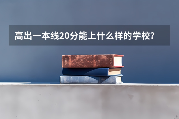 高出一本线20分能上什么样的学校？