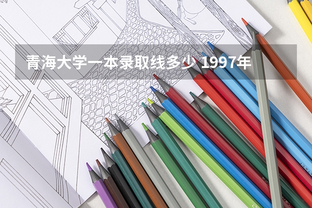 青海大学一本录取线多少 1997年青海大学录取分数线