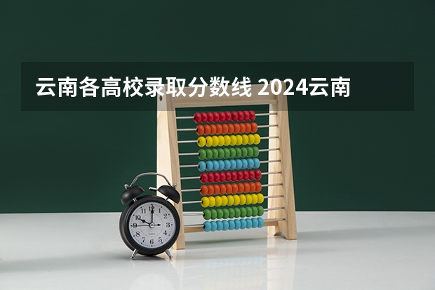 云南各高校录取分数线 2024云南高考各大学录取分数线及位次汇总 最低分公布