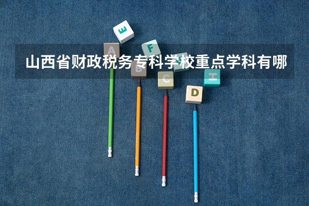 山西省财政税务专科学校重点学科有哪些 开设专业介绍
