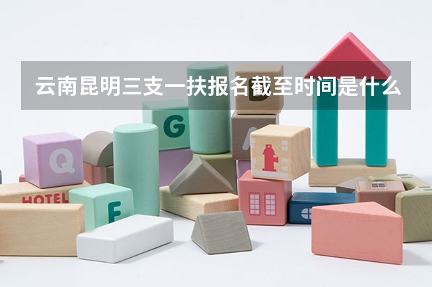 云南昆明三支一扶报名截至时间是什么时候？