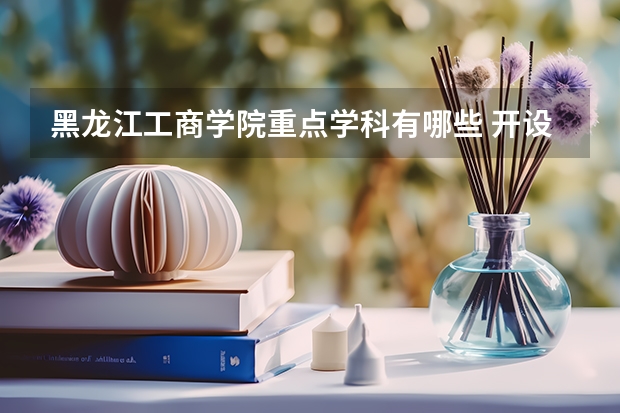 黑龙江工商学院重点学科有哪些 开设专业介绍