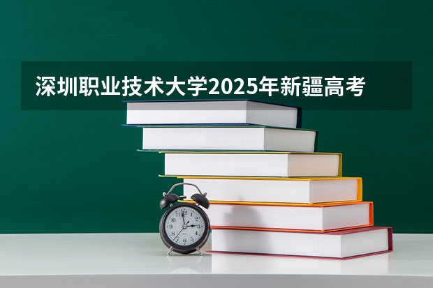 深圳职业技术大学2025年新疆高考招生计划预测