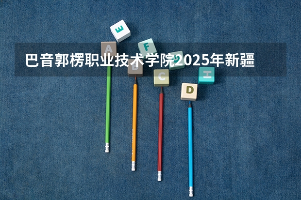 巴音郭楞职业技术学院2025年新疆高考招生计划预测
