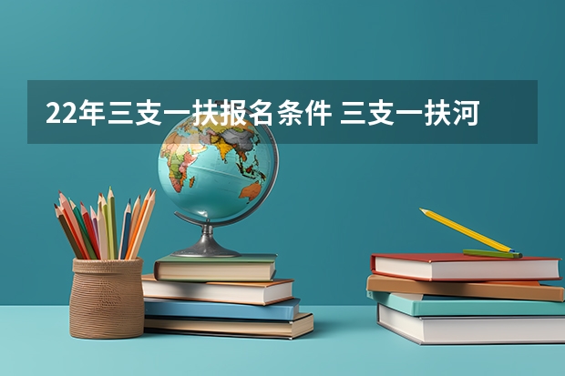 22年三支一扶报名条件 三支一扶河北报名时间