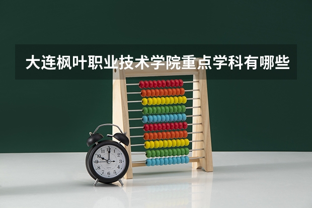 大连枫叶职业技术学院重点学科有哪些 开设专业介绍