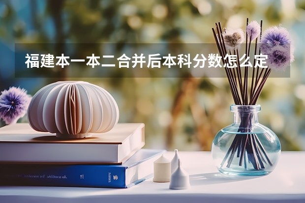 福建本一本二合并后本科分数怎么定