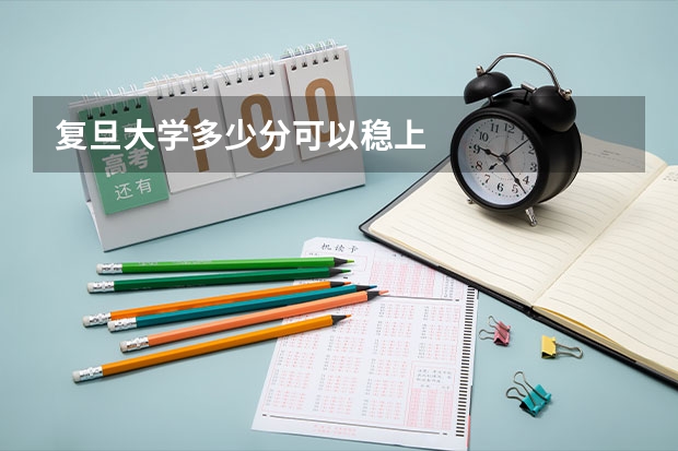 复旦大学多少分可以稳上