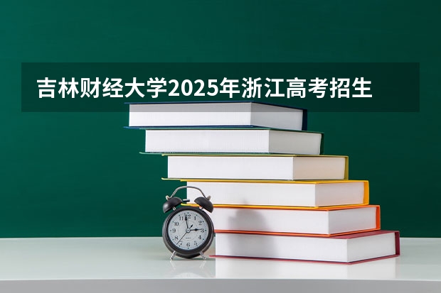 吉林财经大学2025年浙江高考招生计划预测