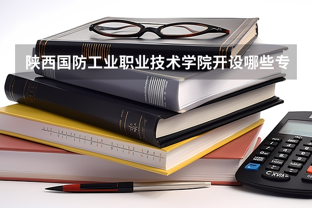陕西国防工业职业技术学院开设哪些专业，陕西国防工业职业技术学院招生专业名单汇总