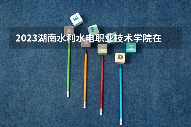 2023湖南水利水电职业技术学院在内蒙古高考专业招生计划人数