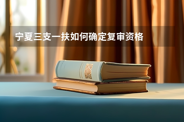 宁夏三支一扶如何确定复审资格