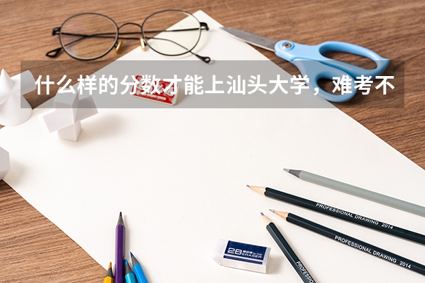 什么样的分数才能上汕头大学，难考不