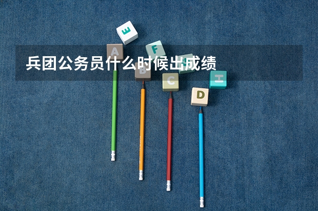 兵团公务员什么时候出成绩