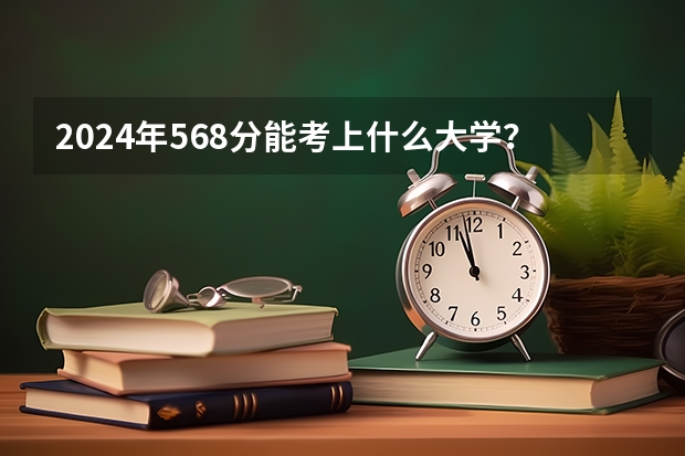 2024年568分能考上什么大学？