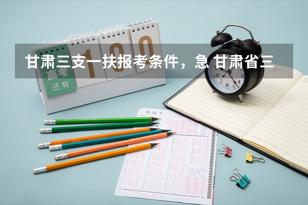 甘肃三支一扶报考条件，急 甘肃省三支一扶报考条件和要求