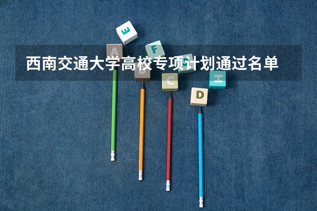 西南交通大学高校专项计划通过名单 国家专项计划学校名单及分数线