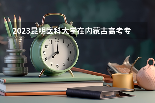 2023昆明医科大学在内蒙古高考专业招生计划人数