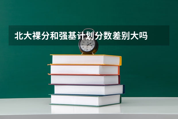 北大裸分和强基计划分数差别大吗
