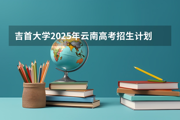 吉首大学2025年云南高考招生计划预测