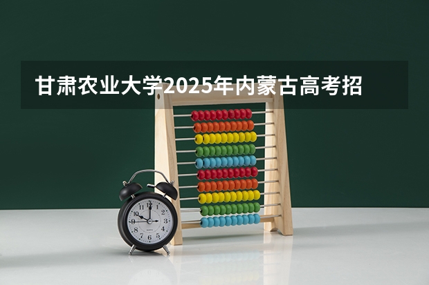 甘肃农业大学2025年内蒙古高考招生计划预测