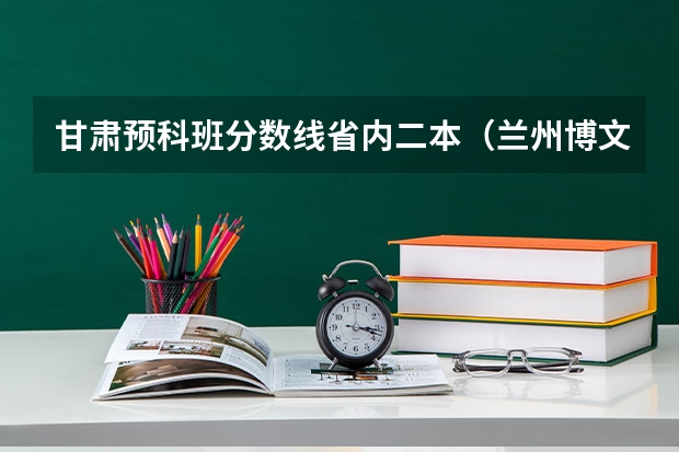 甘肃预科班分数线省内二本（兰州博文科技学院是一本还是二本）