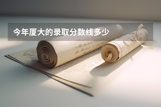 今年厦大的录取分数线多少