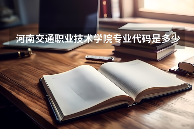 河南交通职业技术学院专业代码是多少？