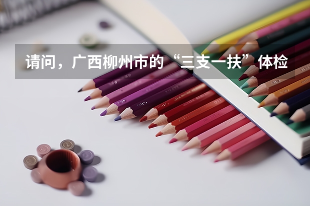请问，广西柳州市的“三支一扶”体检的项目是什么？ 参加过的来回答下~ 急~~~~