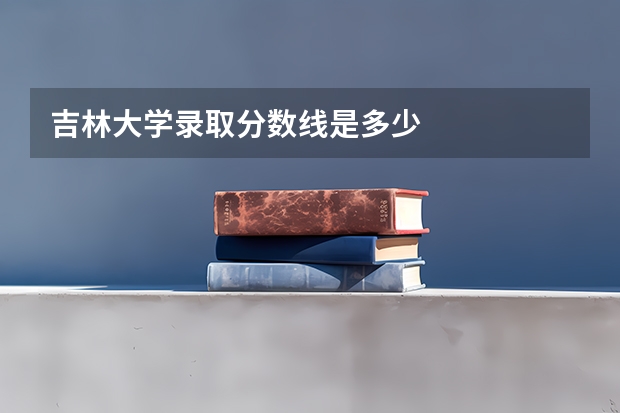 吉林大学录取分数线是多少