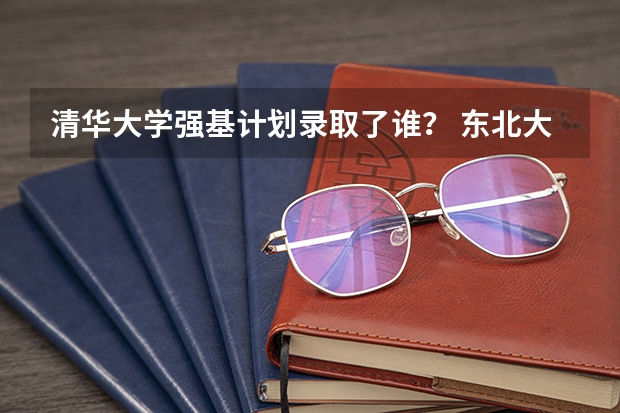 清华大学强基计划录取了谁？ 东北大学强基计划入围分数线