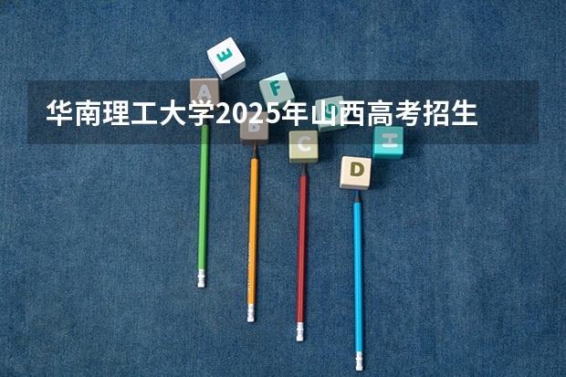 华南理工大学2025年山西高考招生计划预测