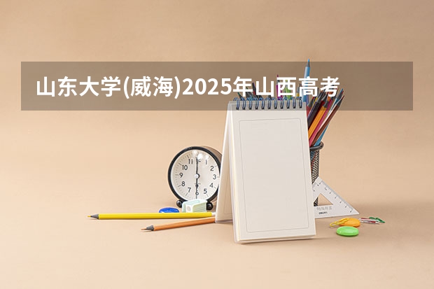 山东大学(威海)2025年山西高考招生计划预测