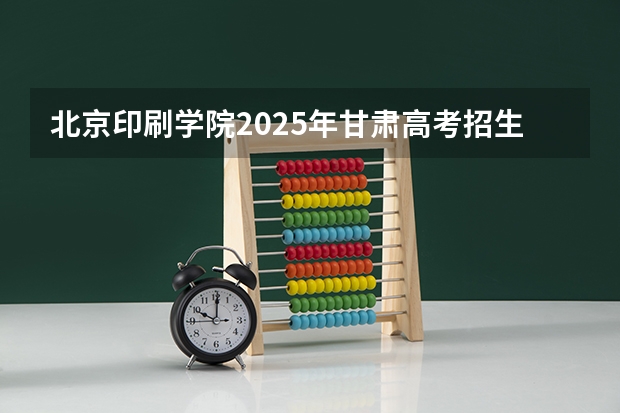 北京印刷学院2025年甘肃高考招生计划预测