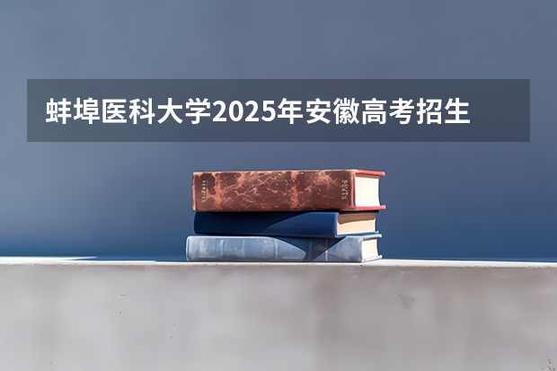 蚌埠医科大学2025年安徽高考招生计划预测