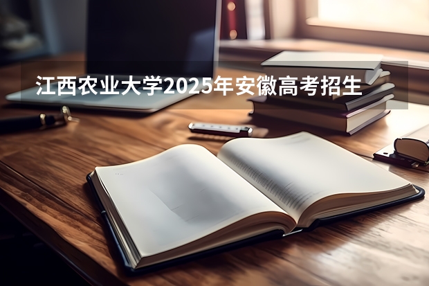 江西农业大学2025年安徽高考招生计划预测