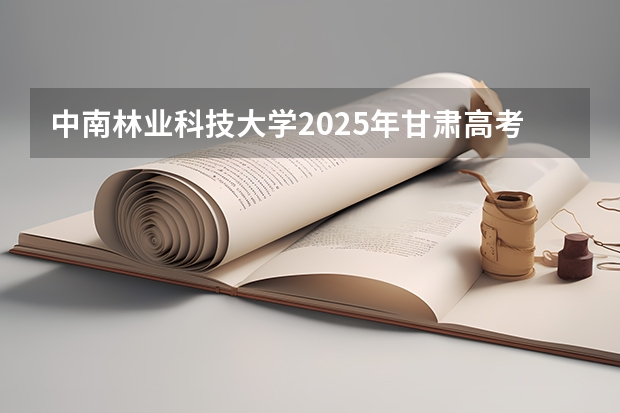 中南林业科技大学2025年甘肃高考招生计划预测