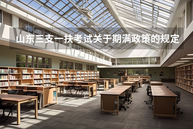 山东三支一扶考试关于期满政策的规定是什么？
